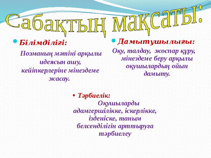  Білімділігі: Поэманың мәтіні арқылы идеясын ашу, кейіпкерлеріне мінездеме жасау.  Дамытушылығы: Оқу, талдау, жос