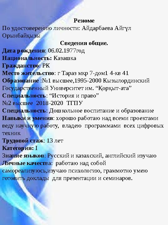 Резюме По удостоверению личности: Айдарбаева Айгүл Орынбайқызы Сведения общие. Дата рождения : 06.02.1977год Национальность: К