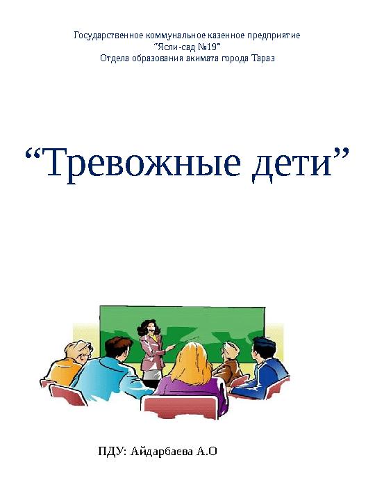 Государственное коммунальное казенное предприятие “Ясли-сад №19” Отдела образования акимата города Тараз “Тревожные дети” ПДУ: А