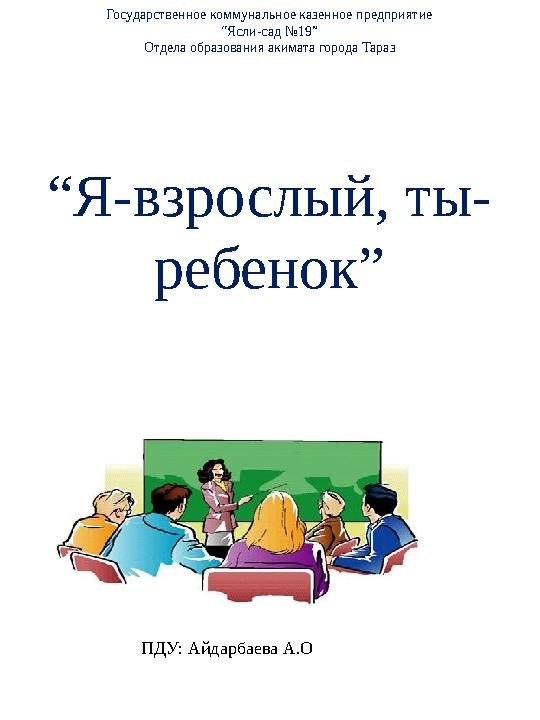 Государственное коммунальное казенное предприятие “Ясли-сад №19” Отдела образования акимата города Тараз “Я-взрослый, ты- ребено