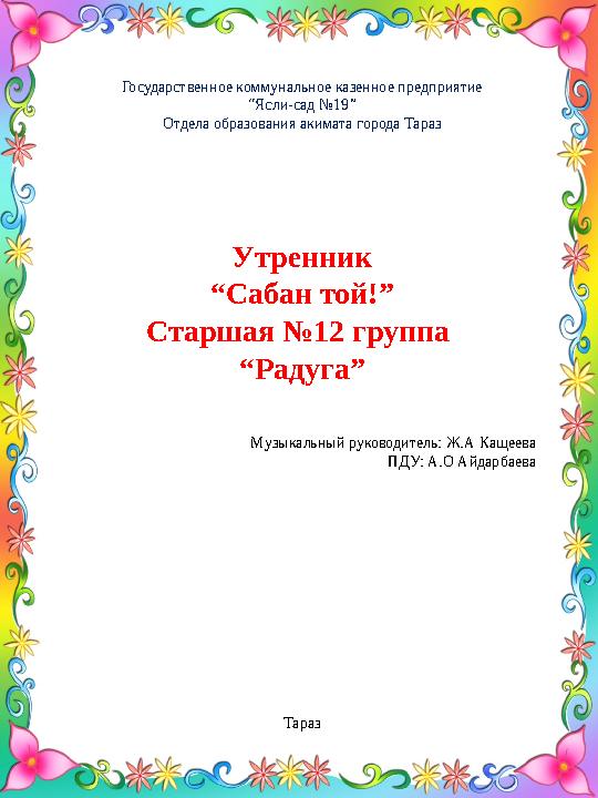 Государственное коммунальное казенное предприятие “ Ясли-сад №19” Отдела образования акимата города Тараз Утренник “ Сабан той!”