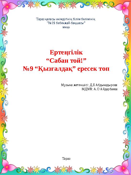 Тараз қаласы әкімдігінің білім бөлімінің “№ 19 бөбекжай-бақшасы” мкқк Ертеңгілік “ Сабан той!” № 9 “Қызғалдақ” ересек топ Музык