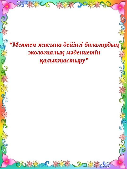 “ Мектеп жасына дейінгі балалардың экологиялық мәдениетін қалыптастыру”