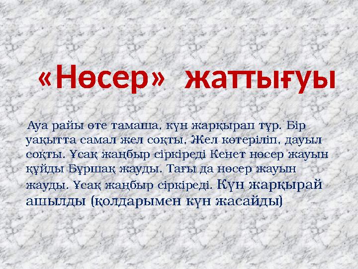 «Нөсер» жаттығуы Ауа райы өте тамаша, күн жарқырап тұр. Бір уақытта самал жел соқты, Жел көтеріліп, дауыл соқты. Ұсақ жаңбы