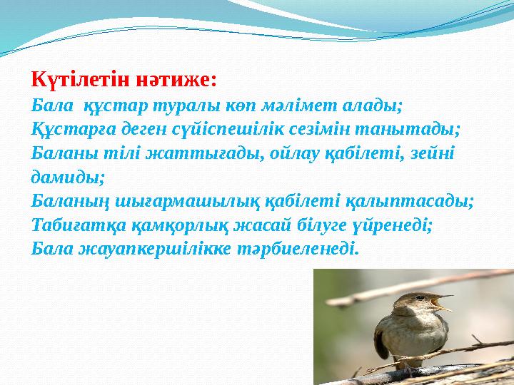 Күтілетін нәтиже: Бала құстар туралы көп мәлімет алады; Құстарға деген сүйіспешілік сезімін танытады; Баланы тілі жаттыға