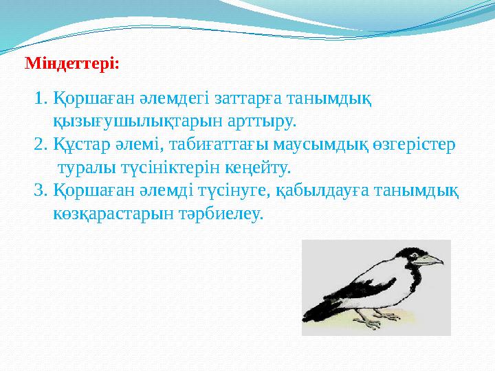 Міндеттері: 1. Қоршаған әлемдегі заттарға танымдық қызығушылықтарын арттыру. 2. Құстар әлемі,