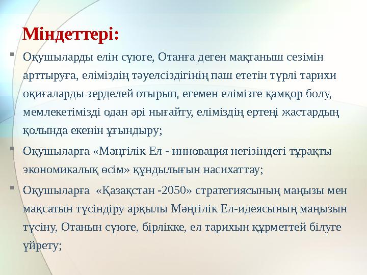  Оқушыларды елін сүюге, Отанға деген мақтаныш сезімін арттыруға, еліміздің тәуелсіздігінің паш ететін түрлі тарихи оқиғаларды