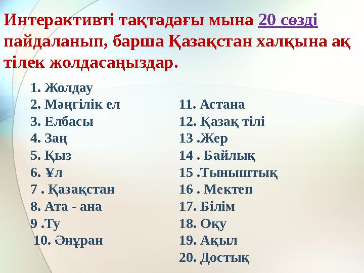 1. Жолдау 2. Мәңгілік ел 3. Елбасы 4. Заң 5. Қыз 6. Ұл 7 . Қазақстан 8. Ата - ана 9 .Ту 10. Әнұран 11. Астана 12.