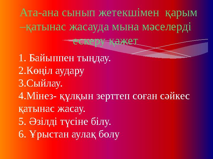 1. Байыппен тыңдау. 2.Көңіл аудару 3.Сыйлау. 4.Мінез- құлқын зерттеп соған сәйкес қатынас жасау. 5. Әзілді түсіне білу. 6. Ұрыс