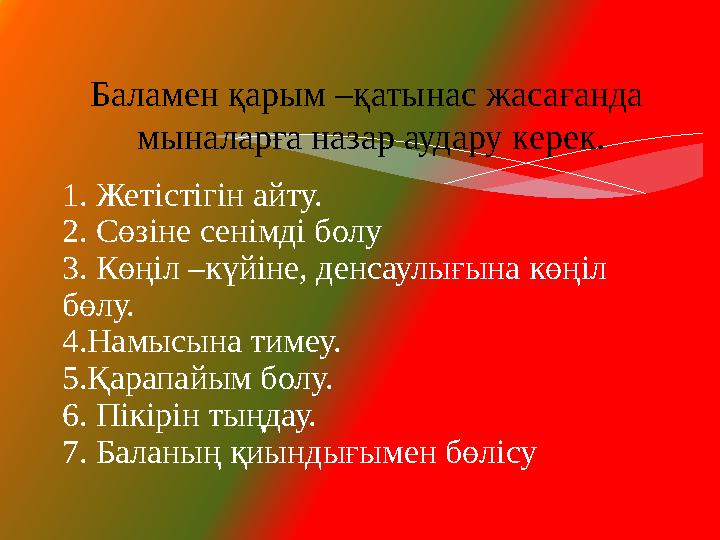 1. Жетістігін айту. 2. Сөзіне сенімді болу 3. Көңіл –күйіне, денсаулығына көңіл бөлу. 4.Намысына тимеу. 5.Қарапайым болу. 6. Пі