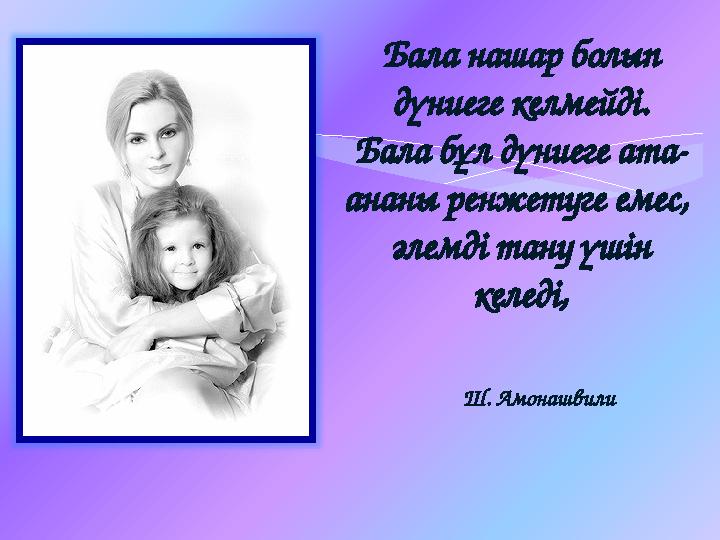 Бала нашар болып дүниеге келмейді. Бала бұл дүниеге ата- ананы ренжетуге емес, әлемді тану үшін келеді, Ш. Амонашвил