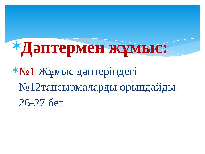  Дәптермен жұмыс:  № 1 Жұмыс дәптеріндегі №12тапсырмаларды орындайды. 26-27 бет