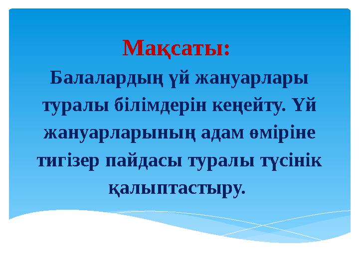 Мақсаты: Балалардың үй жануарлары туралы білімдерін кеңейту. Үй жануарларының адам өміріне тигізер пайдасы туралы түсінік қ
