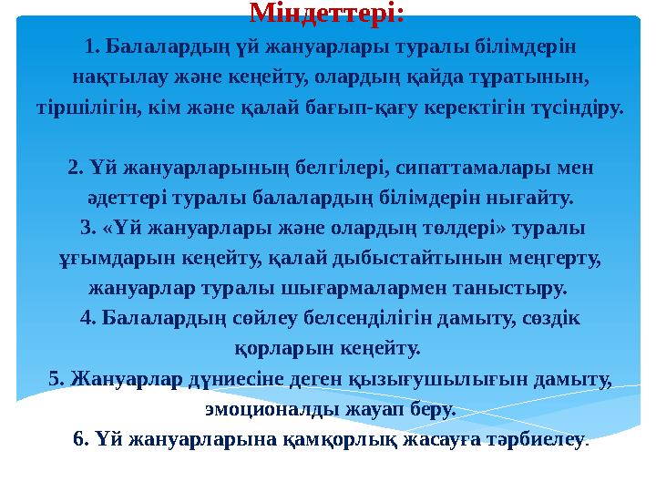 Міндеттері: 1. Балалардың үй жануарлары туралы білімдерін нақтылау және кеңейту, олардың қайда тұратынын, тіршілігін, кім жән