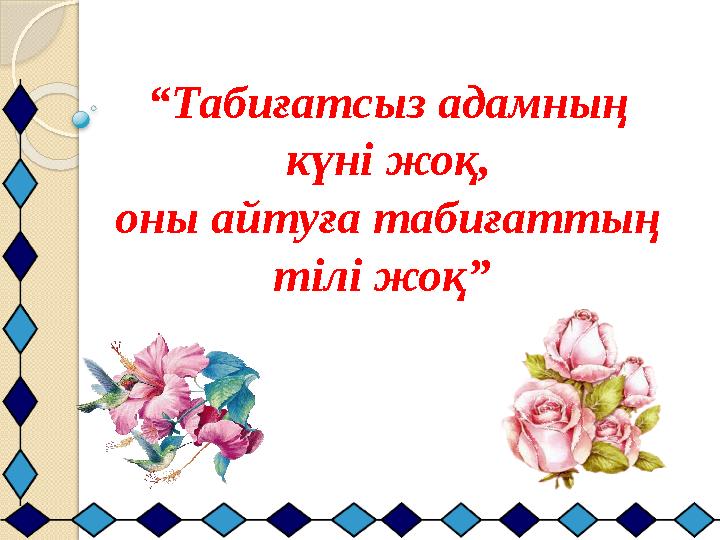 “ Табиғатсыз адамның күні жоқ, оны айтуға табиғаттың тілі жоқ”