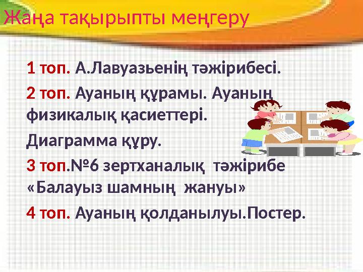 1 топ. А.Лавуазьенің тәжірибесі. 2 топ. Ауаның құрамы. Ауаның физикалық қасиеттері. Диаграмма құру. 3 топ .№6 зертханалық тә