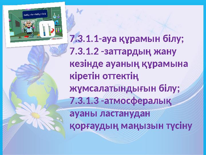 7.3.1.1-ауа құрамын білу; 7.3.1.2 -заттардың жану кезінде ауаның құрамына кіретін оттектің жұмсалатындығын білу; 7.3.1.3 -атм