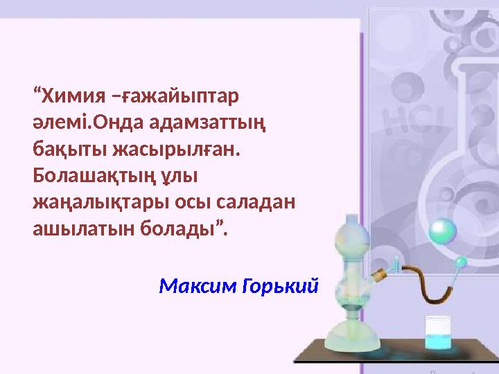 “ Химия –ғажайыптар әлемі.Онда адамзаттың бақыты жасырылған. Болашақтың ұлы жаңалықтары осы саладан ашылатын болады”.