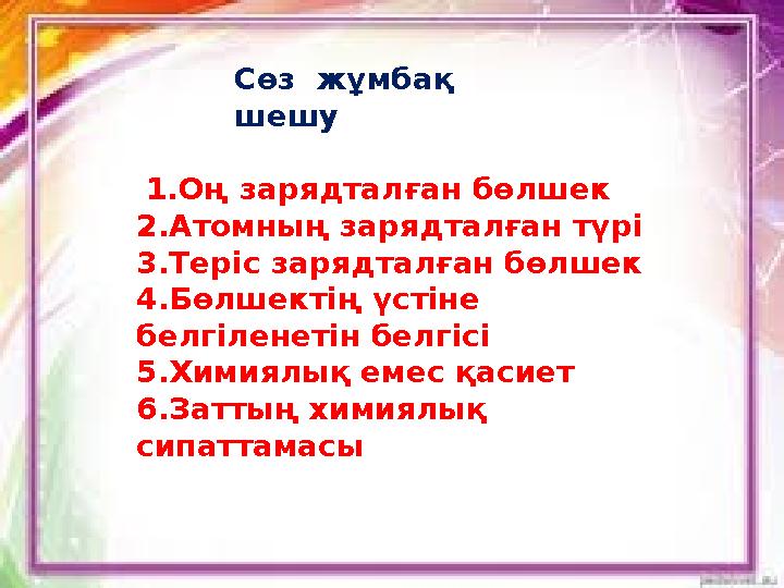 Сөз жұмбақ шешу 1.Оң зарядталған бөлшек 2.Атомның зарядталған түрі 3.Теріс зарядталған бөлшек 4.Бөлшектің үстіне белгілене