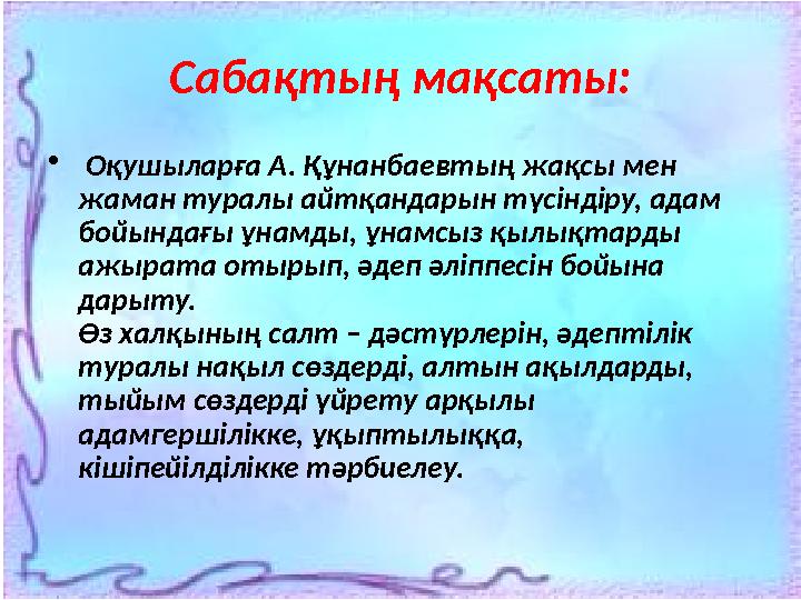 Сабақтың мақсаты: • Оқушыларға А. Құнанбаевтың жақсы мен жаман туралы айтқандарын түсіндіру, адам бойындағы ұнамды, ұнамсыз