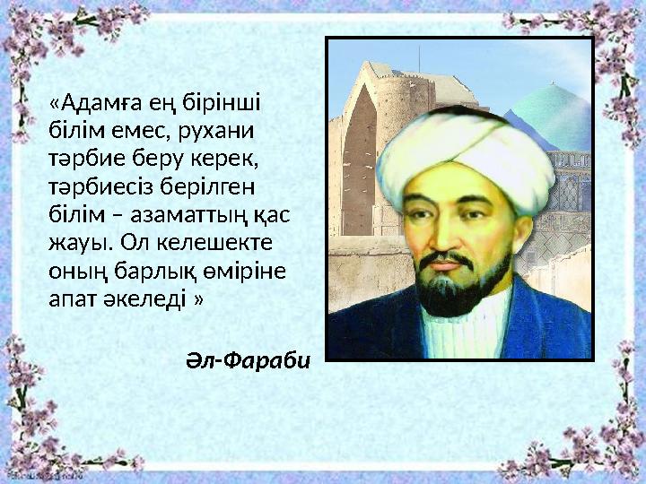 «Адамға ең бірінші білім емес, рухани тәрбие беру керек, тәрбиесіз берілген білім – азаматтың қас жауы. Ол келешекте