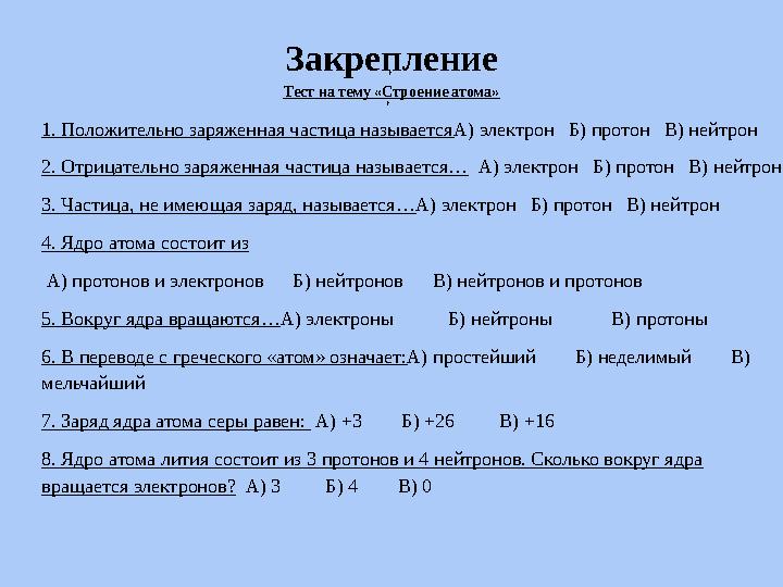 Закрепление Тест на тему «Строение атома» , , , 1. Положительно заряженная частица называется А) электрон Б) протон В) н
