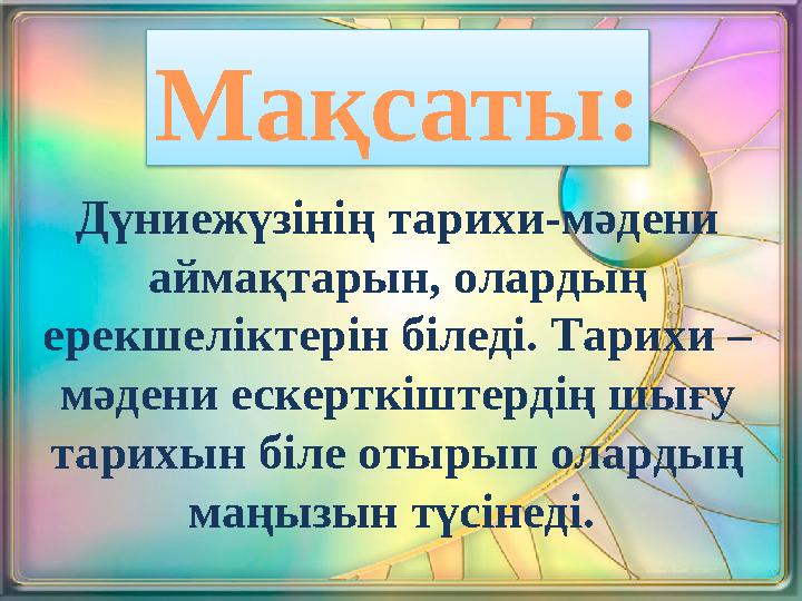 Дүниежүзінің тарихи-мәдени аймақтарын, олардың ерекшеліктерін біледі. Тарихи – мәдени ескерткіштердің шығу тарихын біле отыр