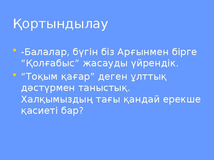 Қортындылау • -Балалар, бүгін біз Арғынмен бірге “Қолғабыс” жасауды үйрендік. • “ Тоқым қағар” деген ұлттық дәстүрмен таныстық