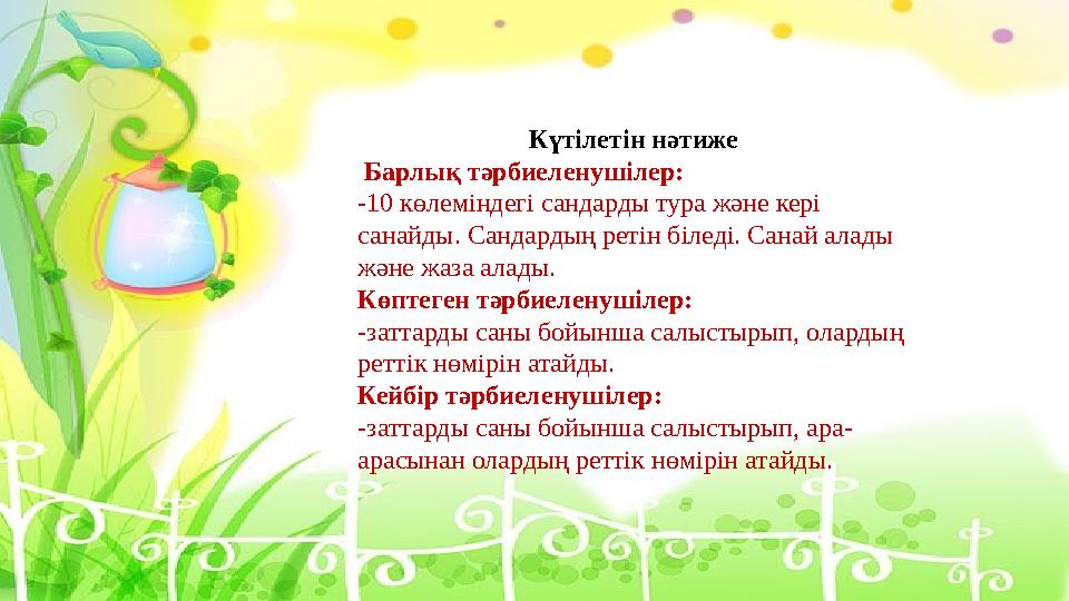 Күтілетін нәтиже Барлық тəрбиеленушілер: -10 көлеміндегі сандарды тура жəне кері санайды. Сандардың ретін біледі. Санай алад