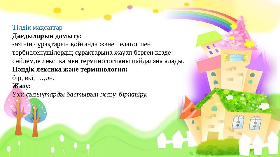 Тілдік мақсаттар Дағдыларын дамыту: -өзінің сұрақтарын қойғанда жəне педагог пен тəрбиеленушілердің сұрақтарына жауап берген ке