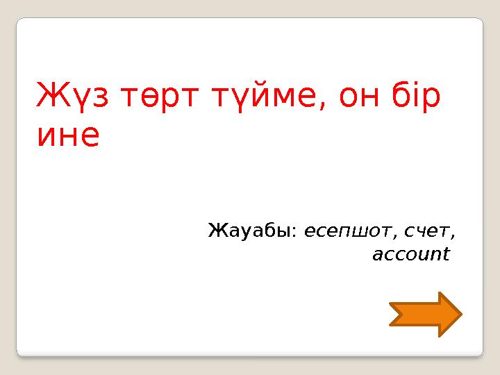Жүз төрт түйме, он бір ине Жауабы: есепшот, счет, account