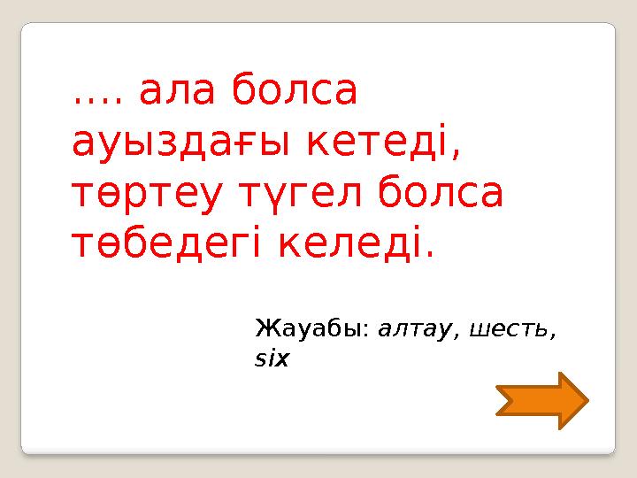 .... ала болса ауыздағы кетеді, төртеу түгел болса төбедегі келеді. Жауабы: алтау, шесть, six