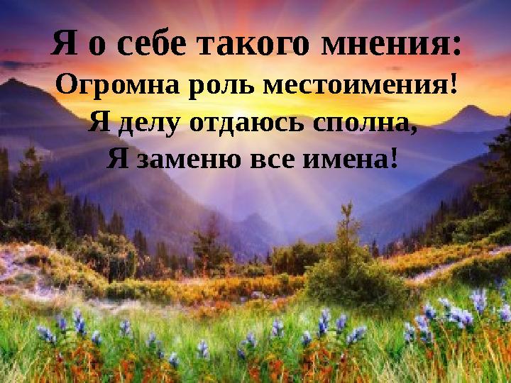 Я о себе такого мнения: Огромна роль местоимения! Я делу отдаюсь сполна, Я заменю все имена!