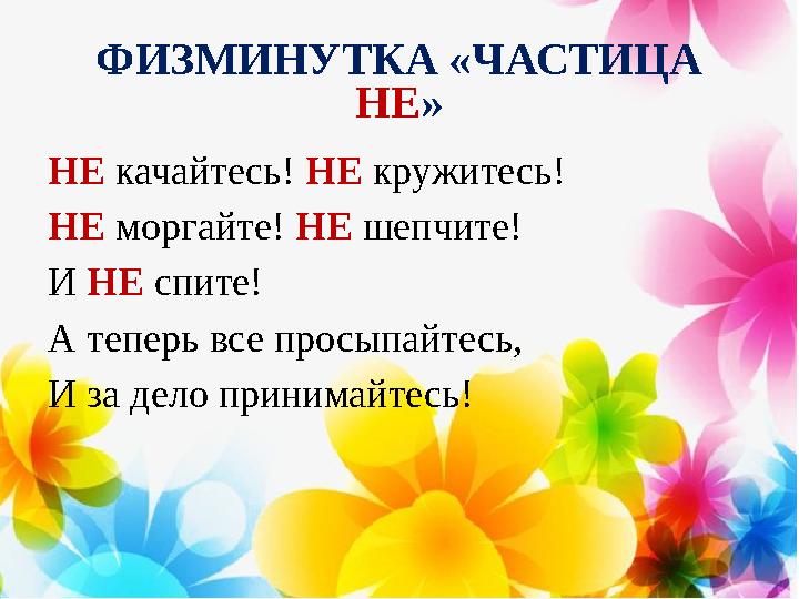 ФИЗМИНУТКА «ЧАСТИЦА НЕ » НЕ качайтесь! НЕ кружитесь! НЕ моргайте! НЕ шепчите! И НЕ спите! А теперь все просыпайтесь, И