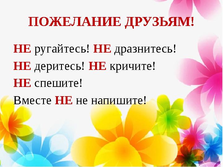 ПОЖЕЛАНИЕ ДРУЗЬЯМ! НЕ ругайтесь! НЕ дразнитесь! НЕ деритесь! НЕ кричите! НЕ спешите! Вместе НЕ не напишите!