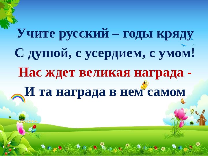 Учите русский – годы кряду С душой, с усердием, с умом! Нас ждет великая награда - И та награда в нем самом