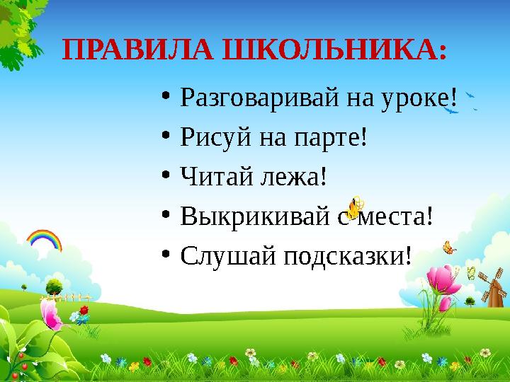 ПРАВИЛА ШКОЛЬНИКА: • Разговаривай на уроке! • Рисуй на парте! • Читай лежа! • Выкрикивай с места! • Слушай подсказки!