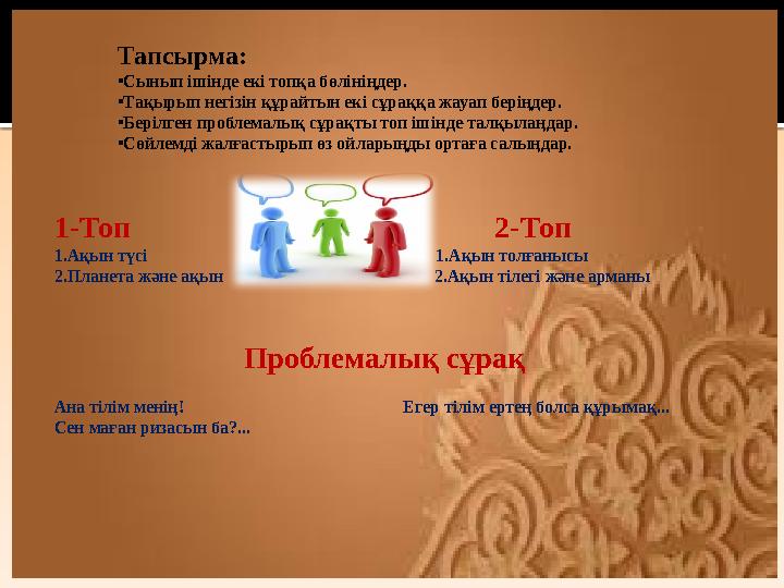 Тапсырма: • Сынып ішінде екі топқа бөлініңдер. • Тақырып негізін құрайтын екі сұраққа жауап беріңдер. • Берілген проблемалық сұр