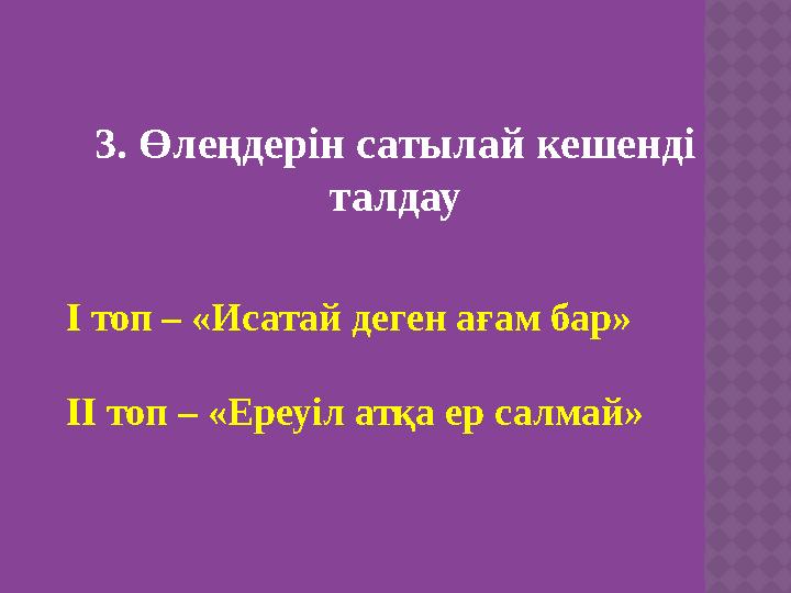 3. Өлеңдерін сатылай кешенді талдау І топ – «Исатай деген ағам бар» ІІ топ – «Ереуіл атқа ер салмай»