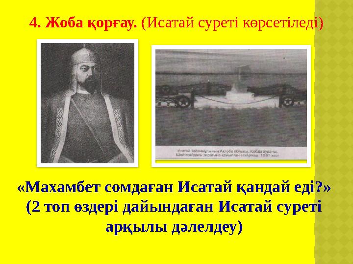 4. Жоба қорғау. (Исатай суреті көрсетіледі) «Махамбет сомдаған Исатай қандай еді?» (2 топ өздері дайындаған Исатай