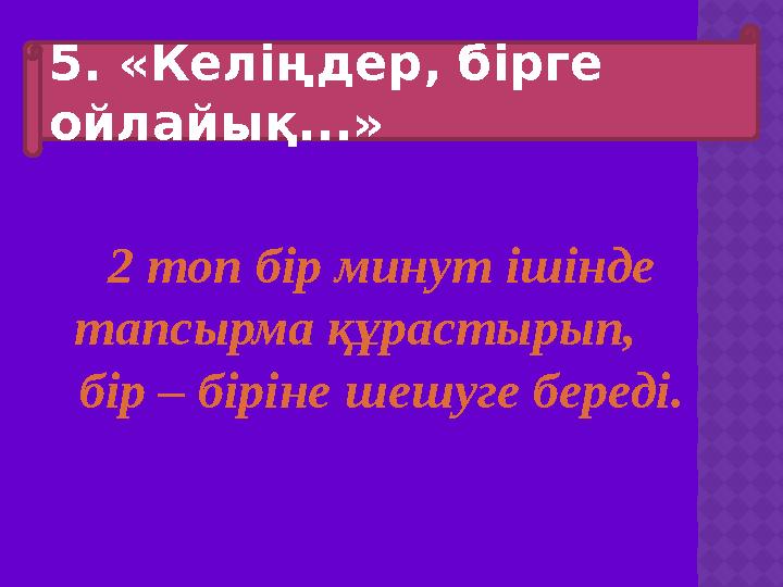 5. «Келіңдер, бірге ойлайық...» 2 топ бір минут ішінде тапсырма құрастырып, бір – біріне шешуге береді.