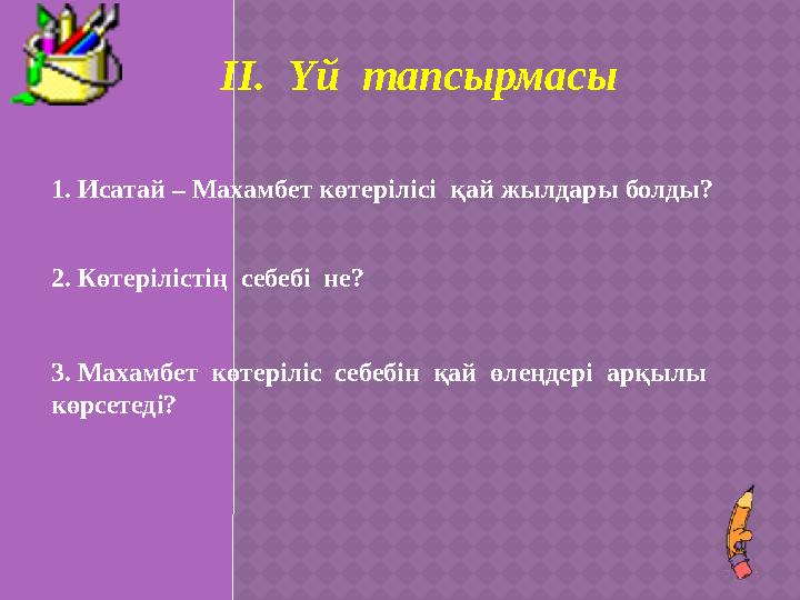 ІІ. Үй тапсырмасы 1. Исатай – Махамбет көтерілісі қай жылдары болды? 2. Көтерілістің себебі не? 3. Махамбет көтеріліс себ