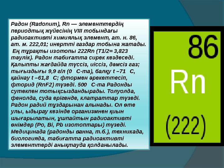 Радон ( Radonum), Rn — элементтердің периодтық жүйесінің V ІІІ тобындағы радиоактивті химиялық элемент, ат. н. 86, ат. м. 2