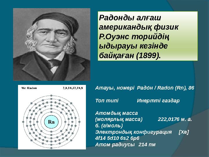 Радонды алғаш американдық физик Р.Оуэнс торийдің ыдырауы кезінде байқаған (1899). Атауы, номері Радоmн / Radon (Rn), 86 Топ