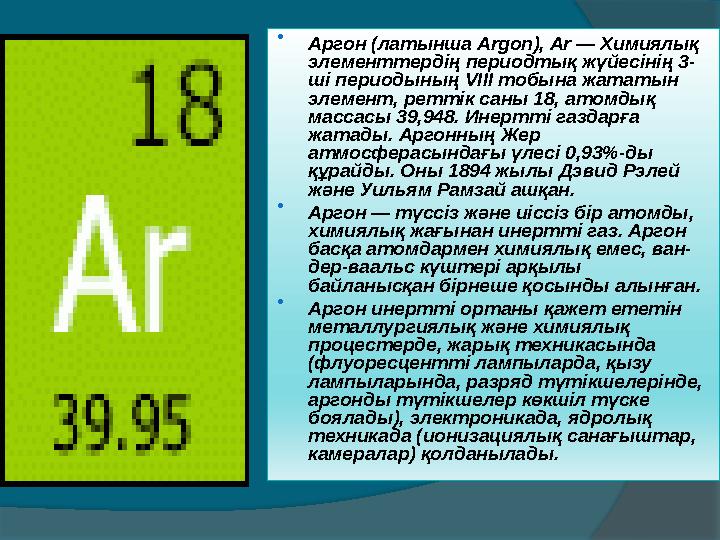  Аргон (латынша Argon), Ar — Химиялық элементтердің периодтық жүйесінің 3- ші периодының V ІІІ тобына жататын элемент, рет