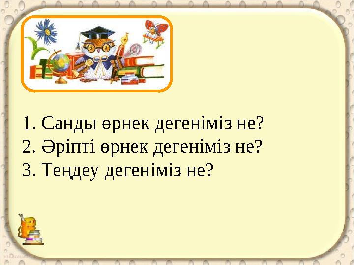 1. Санды өрнек дегеніміз не? 2. Әріпті өрнек дегеніміз не? 3. Теңдеу дегеніміз не?