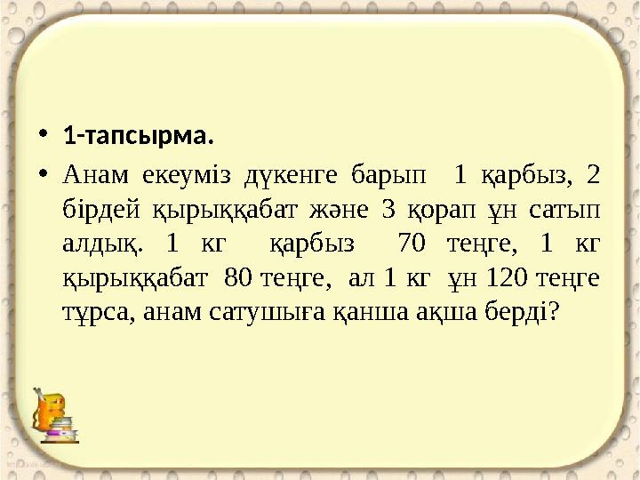 • 1-тапсырма. • Анам екеуміз дүкенге барып 1 қарбыз, 2 бірдей қырыққабат және 3 қорап ұн сатып алдық. 1 кг