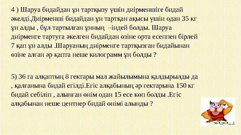 4 ) Шаруа бидайдан ұн тартқызу үшін диірменшіге бидай әкелді.Диірменші бидайдан ұн тартқан ақысы үшін одан 35 кг ұн алды , бұл