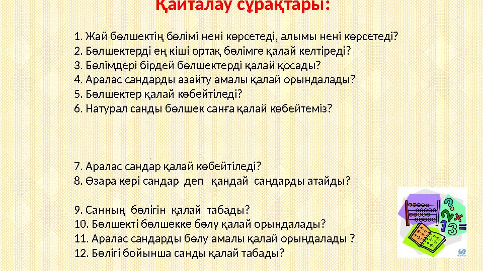 Қайталау сұрақтары: 1. Жай бөлшектің бөлімі нені көрсетеді, алымы нені көрсетеді? 2. Бөлшектерді ең кіші ортақ бөлімге қалай к