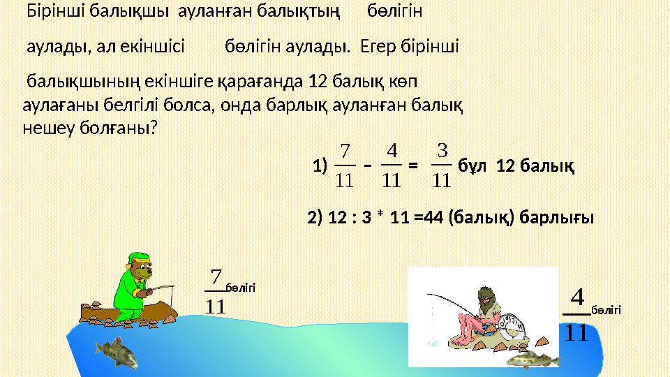 1) – = бұл 12 балық11 7 11 4 11 3 2) 12 : 3 * 11 =44 (балық) барлығы 11 7 бөлігі 11 4 бөлігі Бірінш